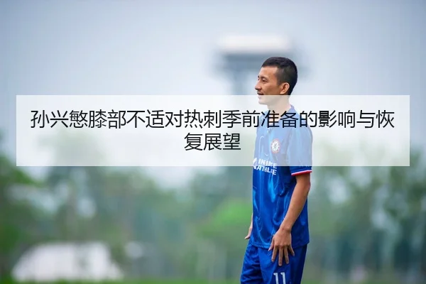 孙兴慜膝部不适对热刺季前准备的影响与恢复展望