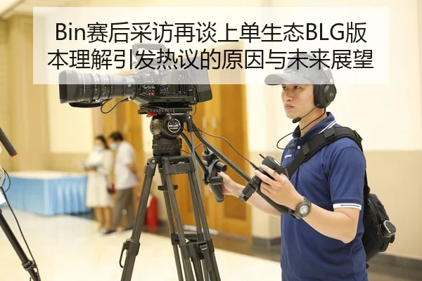 Bin赛后采访再谈上单生态BLG版本理解引发热议的原因与未来展望