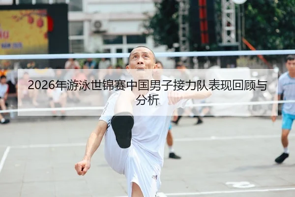 2026年游泳世锦赛中国男子接力队表现回顾与分析
