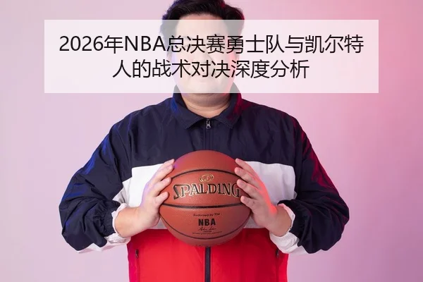 2026年NBA总决赛勇士队与凯尔特人的战术对决深度分析