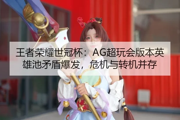王者荣耀世冠杯：AG超玩会版本英雄池矛盾爆发，危机与转机并存