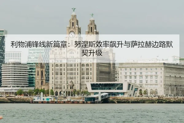 利物浦锋线新篇章：努涅斯效率飙升与萨拉赫边路默契升级