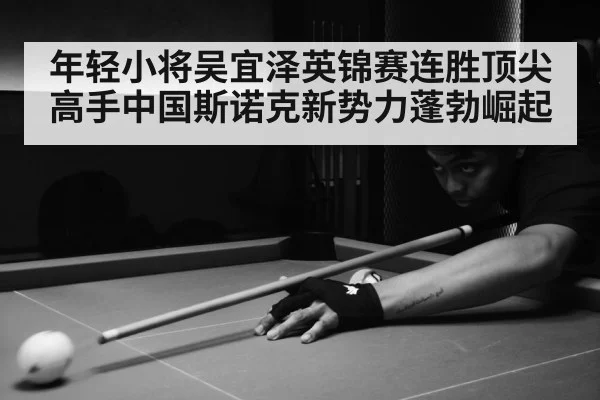 年轻小将吴宜泽英锦赛连胜顶尖高手中国斯诺克新势力蓬勃崛起