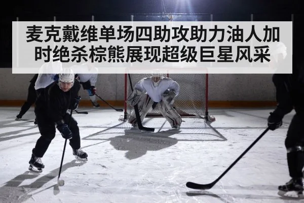 麦克戴维单场四助攻助力油人加时绝杀棕熊展现超级巨星风采