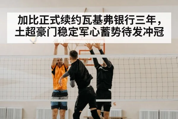 加比正式续约瓦基弗银行三年，土超豪门稳定军心蓄势待发冲冠