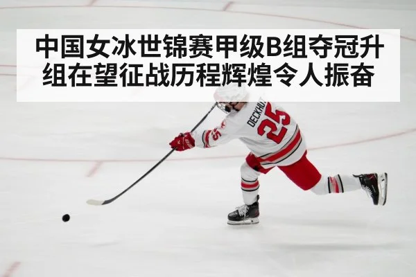 中国女冰世锦赛甲级B组夺冠升组在望征战历程辉煌令人振奋