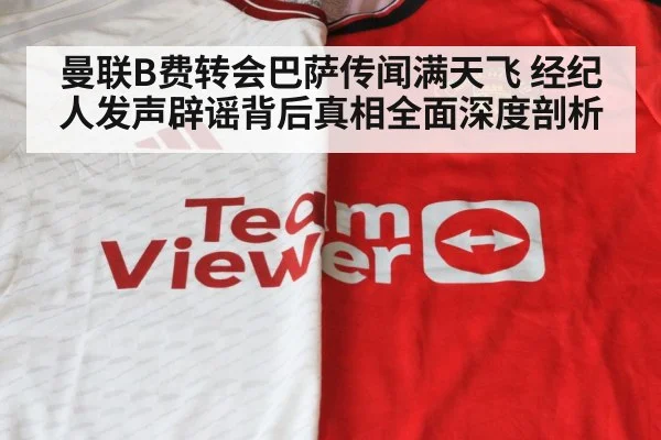 曼联B费转会巴萨传闻满天飞 经纪人发声辟谣背后真相全面深度剖析