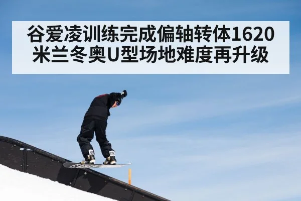 谷爱凌训练完成偏轴转体1620 米兰冬奥U型场地难度再升级