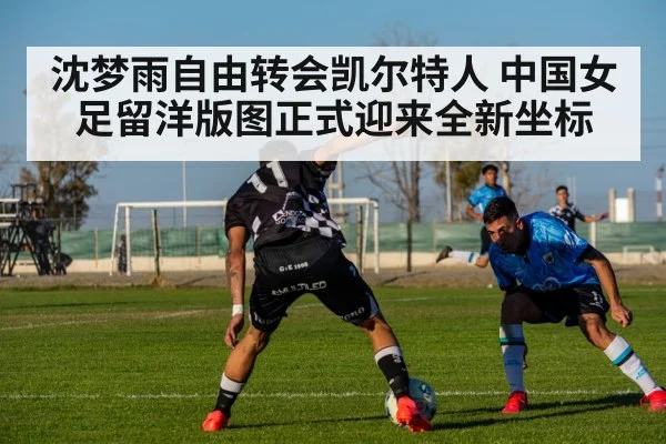沈梦雨自由转会凯尔特人 中国女足留洋版图正式迎来全新坐标