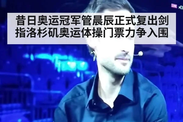 昔日奥运冠军管晨辰正式复出剑指洛杉矶奥运体操门票力争入围