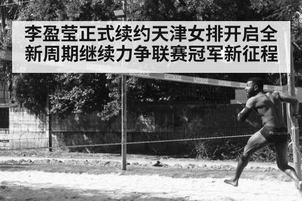 李盈莹正式续约天津女排开启全新周期继续力争联赛冠军新征程