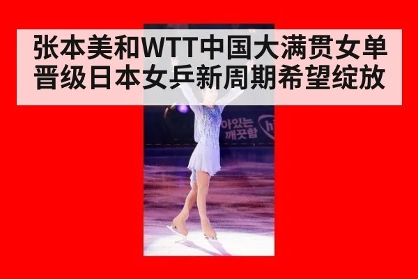 张本美和WTT中国大满贯女单晋级日本女乒新周期希望绽放
