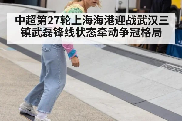 中超第27轮上海海港迎战武汉三镇武磊锋线状态牵动争冠格局
